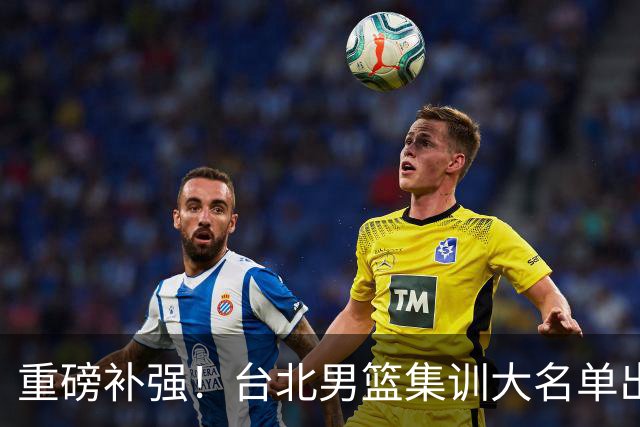 重磅补强！台北男篮集训大名单出炉，双归化压阵，中国男篮迎硬仗